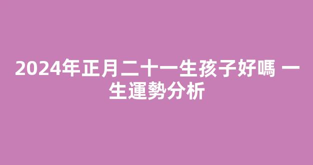 2024年正月二十一生孩子好嗎 一生運勢分析